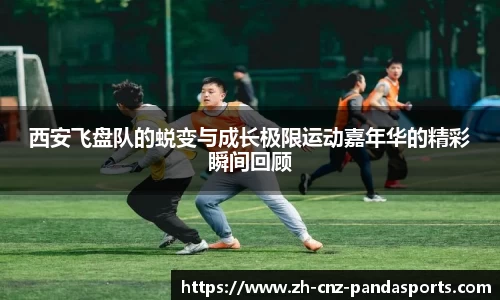 西安飞盘队的蜕变与成长极限运动嘉年华的精彩瞬间回顾